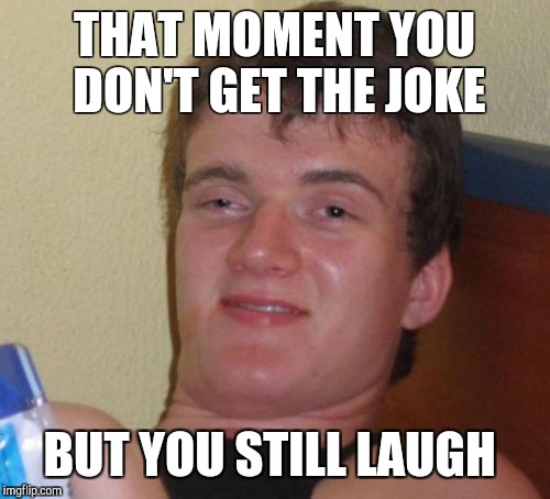 10 Guy | THAT MOMENT YOU DON'T GET THE JOKE; BUT YOU STILL LAUGH | image tagged in memes,10 guy | made w/ Imgflip meme maker