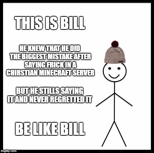 Be Like Bill Meme | THIS IS BILL; HE KNEW THAT HE DID THE BIGGEST MISTAKE AFTER SAYING FRICK IN A CHIRSTIAN MINECRAFT SERVER; BUT HE STILLS SAYING IT AND NEVER REGRETTED IT; BE LIKE BILL | image tagged in memes,be like bill | made w/ Imgflip meme maker