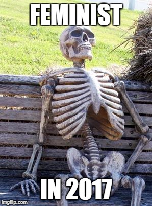Waiting Skeleton | FEMINIST; IN 2017 | image tagged in memes,waiting skeleton | made w/ Imgflip meme maker