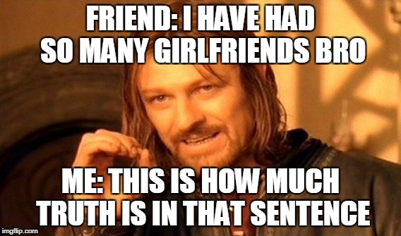 One Does Not Simply Meme | FRIEND: I HAVE HAD SO MANY GIRLFRIENDS BRO; ME: THIS IS HOW MUCH TRUTH IS IN THAT SENTENCE | image tagged in memes,one does not simply | made w/ Imgflip meme maker