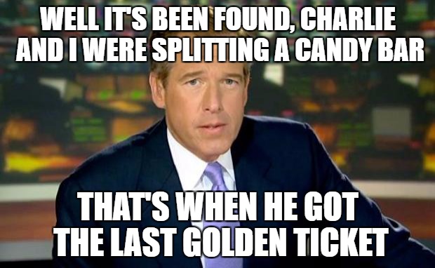 Wonka's Golden  ticket | WELL IT'S BEEN FOUND, CHARLIE AND I WERE SPLITTING A CANDY BAR; THAT'S WHEN HE GOT THE LAST GOLDEN TICKET | image tagged in memes,brian williams was there | made w/ Imgflip meme maker