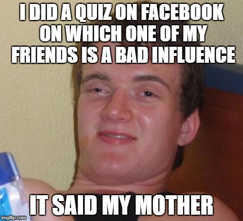 10 Guy Meme | I DID A QUIZ ON FACEBOOK ON WHICH ONE OF MY FRIENDS IS A BAD INFLUENCE; IT SAID MY MOTHER | image tagged in memes,10 guy,facebook | made w/ Imgflip meme maker