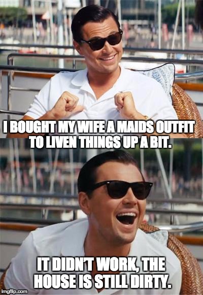 Leonardo DiCaprio Wall Street | I BOUGHT MY WIFE A MAIDS OUTFIT TO LIVEN THINGS UP A BIT. IT DIDN’T WORK, THE HOUSE IS STILL DIRTY. | image tagged in leonardo dicaprio wall street | made w/ Imgflip meme maker