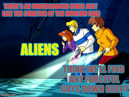 THERE'S AN UNDERGROUND RIVER JUST LIKE THE CURATOR OF THE MUSEUM SAID ALIENS THINK WE'LL FIND ANY FORCEFUL GUYS DOWN HERE? | made w/ Imgflip meme maker