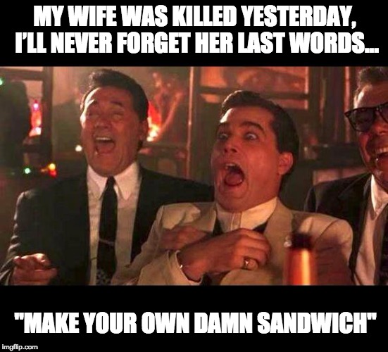 goodfellas laughing | MY WIFE WAS KILLED YESTERDAY, I’LL NEVER FORGET HER LAST WORDS…; "MAKE YOUR OWN DAMN SANDWICH" | image tagged in goodfellas laughing | made w/ Imgflip meme maker