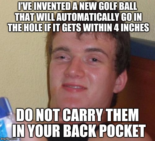 10 Guy | I’VE INVENTED A NEW GOLF BALL THAT WILL AUTOMATICALLY GO IN THE HOLE IF IT GETS WITHIN 4 INCHES; DO NOT CARRY THEM IN YOUR BACK POCKET | image tagged in memes,10 guy | made w/ Imgflip meme maker