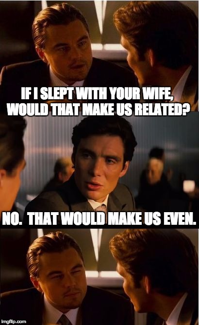Inception Meme | IF I SLEPT WITH YOUR WIFE, WOULD THAT MAKE US RELATED? NO.  THAT WOULD MAKE US EVEN. | image tagged in memes,inception | made w/ Imgflip meme maker