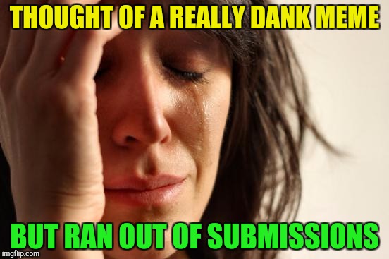 The Truth Hurts ( ≧Д≦) | THOUGHT OF A REALLY DANK MEME; BUT RAN OUT OF SUBMISSIONS | image tagged in memes,first world problems | made w/ Imgflip meme maker