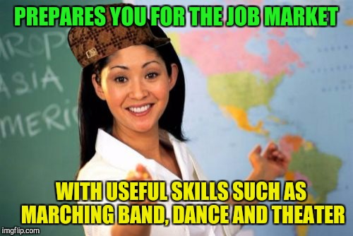 Unhelpful High School Teacher Meme | PREPARES YOU FOR THE JOB MARKET; WITH USEFUL SKILLS SUCH AS MARCHING BAND, DANCE AND THEATER | image tagged in memes,unhelpful high school teacher,scumbag | made w/ Imgflip meme maker