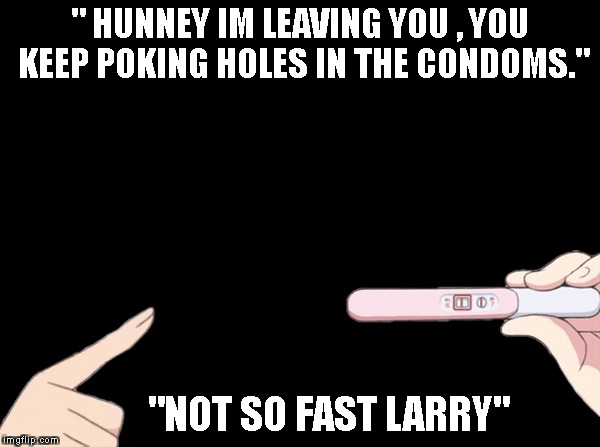 Winning!!!! | " HUNNEY IM LEAVING YOU , YOU KEEP POKING HOLES IN THE CONDOMS."; "NOT SO FAST LARRY" | image tagged in true story | made w/ Imgflip meme maker