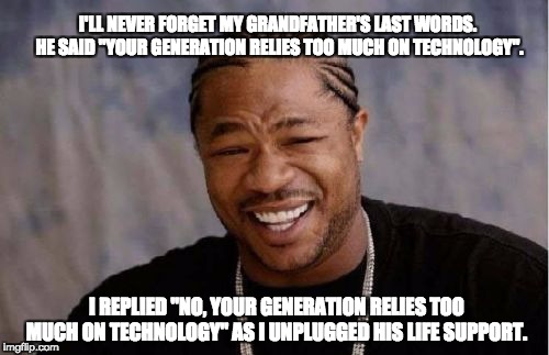 Yo Dawg Heard You Meme | I'LL NEVER FORGET MY GRANDFATHER'S LAST WORDS.  HE SAID "YOUR GENERATION RELIES TOO MUCH ON TECHNOLOGY". I REPLIED "NO, YOUR GENERATION RELIES TOO MUCH ON TECHNOLOGY" AS I UNPLUGGED HIS LIFE SUPPORT. | image tagged in memes,yo dawg heard you | made w/ Imgflip meme maker