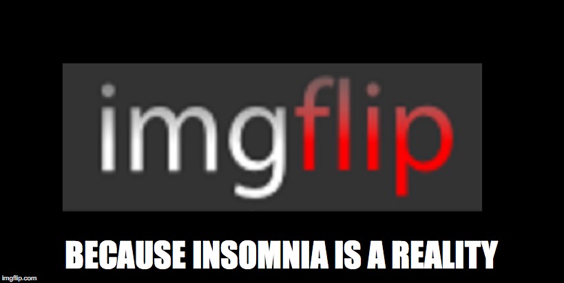 What's really going on around here | BECAUSE INSOMNIA IS A REALITY | image tagged in imgflip,insomnia | made w/ Imgflip meme maker