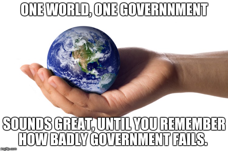 holding globe | ONE WORLD, ONE GOVERNNMENT; SOUNDS GREAT, UNTIL YOU REMEMBER HOW BADLY GOVERNMENT FAILS. | image tagged in holding globe | made w/ Imgflip meme maker