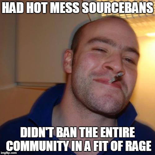 Good Guy Greg Meme | HAD HOT MESS SOURCEBANS; DIDN'T BAN THE ENTIRE COMMUNITY IN A FIT OF RAGE | image tagged in memes,good guy greg | made w/ Imgflip meme maker
