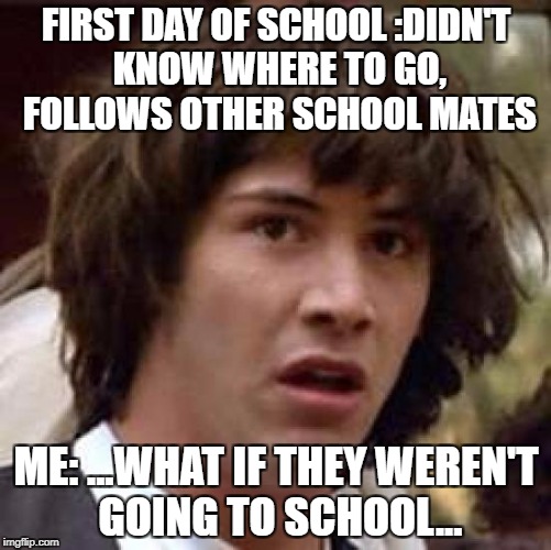Conspiracy Keanu Meme | FIRST DAY OF SCHOOL
:DIDN'T KNOW WHERE TO GO, FOLLOWS OTHER SCHOOL MATES; ME: ...WHAT IF THEY WEREN'T GOING TO SCHOOL... | image tagged in memes,conspiracy keanu | made w/ Imgflip meme maker
