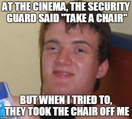 When you take things TOO literally | AT THE CINEMA, THE SECURITY GUARD SAID "TAKE A CHAIR"; BUT WHEN I TRIED TO, THEY TOOK THE CHAIR OFF ME | image tagged in memes,10 guy,funny,movies,take a chair | made w/ Imgflip meme maker