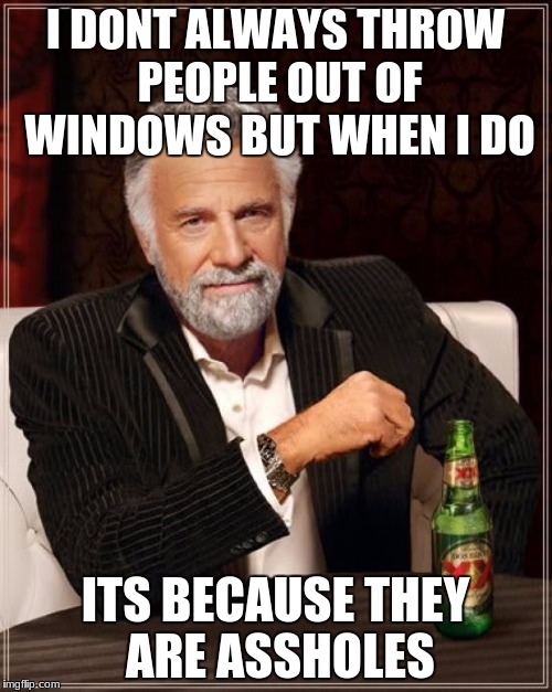 The Most Interesting Man In The World Meme | I DONT ALWAYS THROW PEOPLE OUT OF WINDOWS BUT WHEN I DO ITS BECAUSE THEY ARE ASSHOLES | image tagged in memes,the most interesting man in the world | made w/ Imgflip meme maker