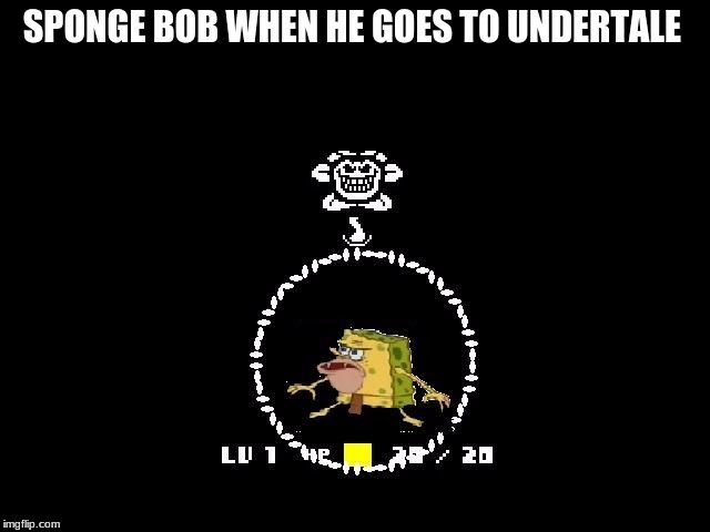 undertale | SPONGE BOB WHEN HE GOES TO UNDERTALE | image tagged in undertale | made w/ Imgflip meme maker