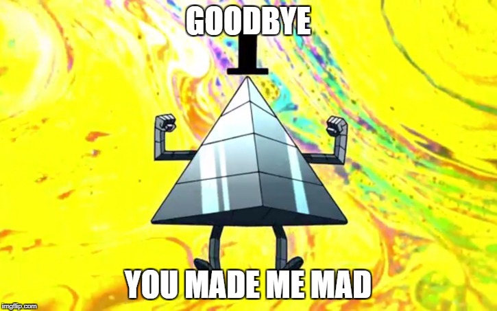 GOODBYE; YOU MADE ME MAD | image tagged in bill physical form | made w/ Imgflip meme maker