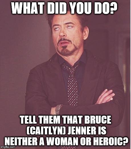 Face You Make Robert Downey Jr Meme | WHAT DID YOU DO? TELL THEM THAT BRUCE (CAITLYN) JENNER IS NEITHER A WOMAN OR HEROIC? | image tagged in memes,face you make robert downey jr | made w/ Imgflip meme maker