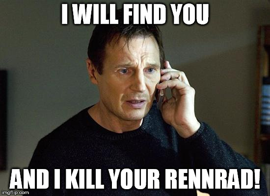 I Will Find You And I Will Kill You | I WILL FIND YOU; AND I KILL YOUR RENNRAD! | image tagged in i will find you and i will kill you | made w/ Imgflip meme maker