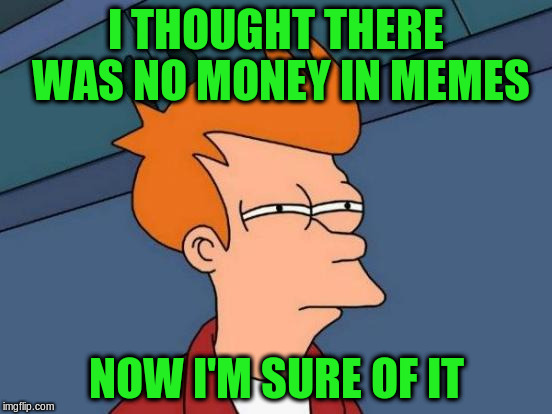 Futurama Fry Meme | I THOUGHT THERE WAS NO MONEY IN MEMES NOW I'M SURE OF IT | image tagged in memes,futurama fry | made w/ Imgflip meme maker
