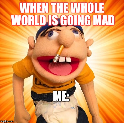 Jeffy says what? | WHEN THE WHOLE WORLD IS GOING MAD; ME: | image tagged in jeffy says what | made w/ Imgflip meme maker