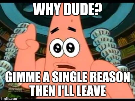 Patrick Says | WHY DUDE? GIMME A SINGLE REASON THEN I'LL LEAVE | image tagged in memes,patrick says | made w/ Imgflip meme maker