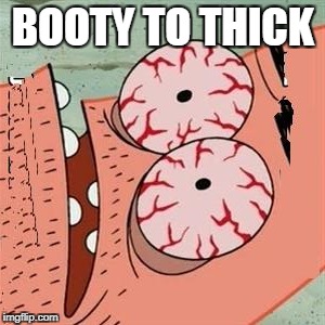 Patrick Star Withdrawals | BOOTY TO THICK | image tagged in patrick star withdrawals | made w/ Imgflip meme maker