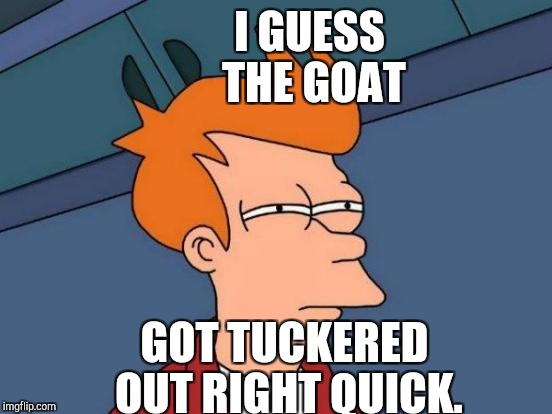 Futurama Fry Meme | I GUESS THE GOAT GOT TUCKERED OUT RIGHT QUICK. | image tagged in memes,futurama fry | made w/ Imgflip meme maker