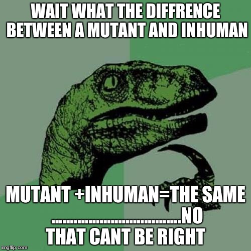 Philosoraptor Meme | WAIT WHAT THE DIFFRENCE BETWEEN A MUTANT AND INHUMAN; MUTANT +INHUMAN=THE SAME ...................................NO THAT CANT BE RIGHT | image tagged in memes,philosoraptor | made w/ Imgflip meme maker