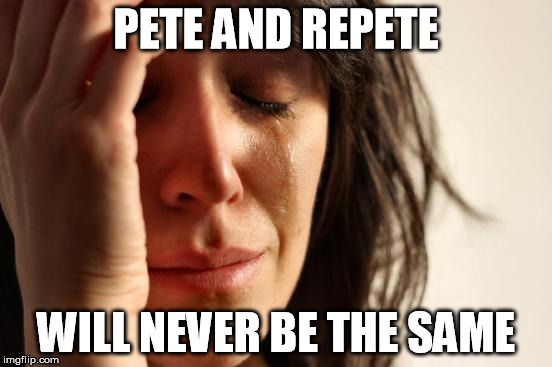 First World Problems Meme | PETE AND REPETE WILL NEVER BE THE SAME | image tagged in memes,first world problems | made w/ Imgflip meme maker