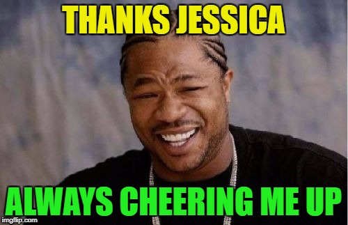 Yo Dawg Heard You Meme | THANKS JESSICA ALWAYS CHEERING ME UP | image tagged in memes,yo dawg heard you | made w/ Imgflip meme maker
