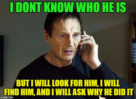 I DONT KNOW WHO HE IS BUT I WILL LOOK FOR HIM, I WILL FIND HIM, AND I WILL ASK WHY HE DID IT | made w/ Imgflip meme maker