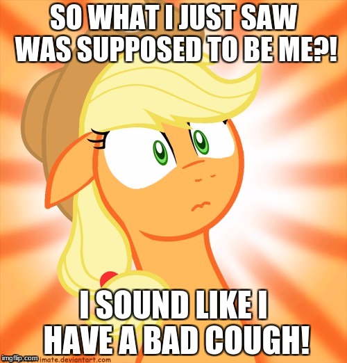 Shocked Applejack | SO WHAT I JUST SAW WAS SUPPOSED TO BE ME?! I SOUND LIKE I HAVE A BAD COUGH! | image tagged in shocked applejack | made w/ Imgflip meme maker