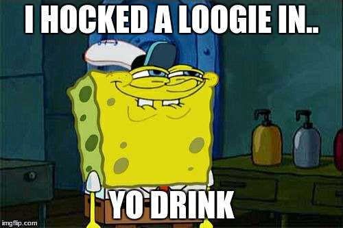 Don't You Squidward | I HOCKED A LOOGIE IN.. YO DRINK | image tagged in memes,dont you squidward | made w/ Imgflip meme maker