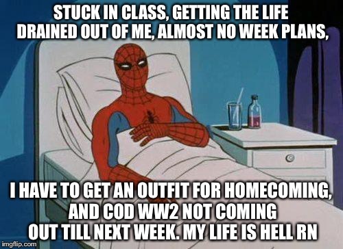 Spiderman Hospital Meme | STUCK IN CLASS, GETTING THE LIFE DRAINED OUT OF ME, ALMOST NO WEEK PLANS, I HAVE TO GET AN OUTFIT FOR HOMECOMING, AND COD WW2 NOT COMING OUT TILL NEXT WEEK. MY LIFE IS HELL RN | image tagged in memes,spiderman hospital,spiderman | made w/ Imgflip meme maker