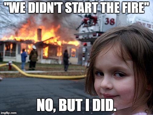 Disaster Girl Meme | "WE DIDN'T START THE FIRE"; NO, BUT I DID. | image tagged in memes,disaster girl | made w/ Imgflip meme maker