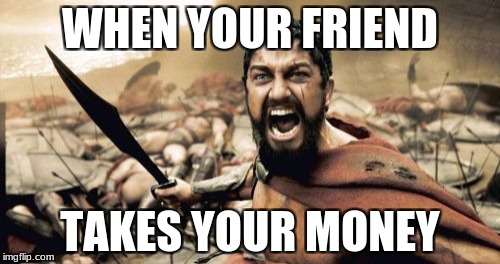 Sparta Leonidas Meme | WHEN YOUR FRIEND; TAKES YOUR MONEY | image tagged in memes,sparta leonidas | made w/ Imgflip meme maker