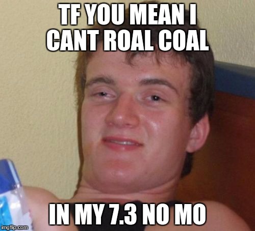 10 Guy | TF YOU MEAN I CANT ROAL COAL; IN MY 7.3 NO MO | image tagged in memes,10 guy | made w/ Imgflip meme maker