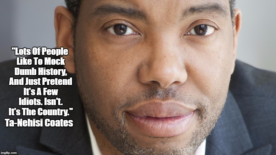 "Lots Of People Like To Mock Dumb History, And Just Pretend It's A Few Idiots. Isn't. It's The Country." Ta-Nehisi Coates | made w/ Imgflip meme maker