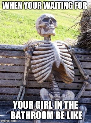 Waiting Skeleton Meme | WHEN YOUR WAITING FOR; YOUR GIRL IN THE BATHROOM BE LIKE | image tagged in memes,waiting skeleton | made w/ Imgflip meme maker