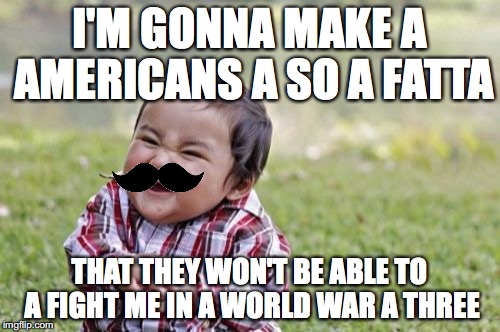True plans | I'M GONNA MAKE A AMERICANS A SO A FATTA; THAT THEY WON'T BE ABLE TO A FIGHT ME IN A WORLD WAR A THREE | image tagged in memes,evil toddler,funny,mustache,italian | made w/ Imgflip meme maker