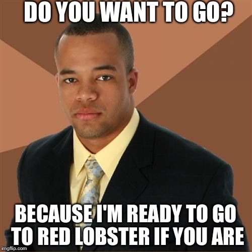 Successful Black Man Meme | DO YOU WANT TO GO? BECAUSE I'M READY TO GO TO RED LOBSTER IF YOU ARE | image tagged in memes,successful black man | made w/ Imgflip meme maker