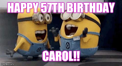 Excited Minions | HAPPY 57TH BIRTHDAY; CAROL!! | image tagged in memes,excited minions | made w/ Imgflip meme maker