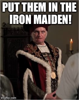 Execute them | PUT THEM IN THE IRON MAIDEN! | image tagged in king,what movie,guess meme | made w/ Imgflip meme maker