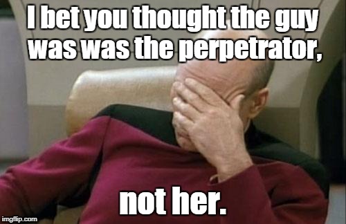 Captain Picard Facepalm Meme | I bet you thought the guy was was the perpetrator, not her. | image tagged in memes,captain picard facepalm | made w/ Imgflip meme maker