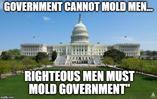 dbag government | GOVERNMENT CANNOT MOLD MEN... RIGHTEOUS MEN MUST MOLD GOVERNMENT" | image tagged in dbag government | made w/ Imgflip meme maker
