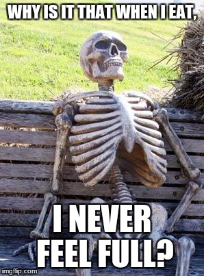 Waiting Skeleton | WHY IS IT THAT WHEN I EAT, I NEVER FEEL FULL? | image tagged in memes,waiting skeleton | made w/ Imgflip meme maker