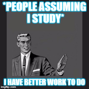 Kill Yourself Guy | *PEOPLE ASSUMING I STUDY*; I HAVE BETTER WORK TO DO | image tagged in memes,kill yourself guy | made w/ Imgflip meme maker
